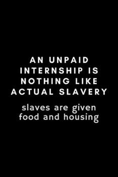 An Unpaid Internship Is Nothing Like Actual Slavery. Slaves Are Given Food And Housing: Funny Intern Notebook Gift Idea - 120 Pages (6" x 9") Hilarious Gag Present
