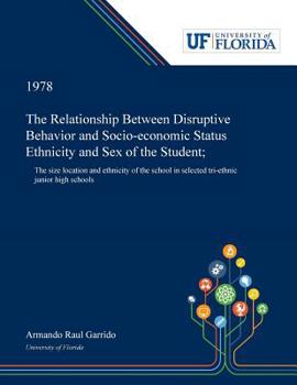 The Relationship Between Disruptive Behavior and Socio-economic Status Ethnicity and Sex of the Student;: The Size Location and Ethnicity of the School in Selected Tri-ethnic Junior High Schools