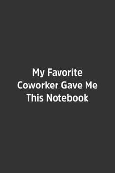 My Favorite Coworker Gave Me This Notebook.: Lined Notebook / Journal / Diary / Calendar / Planner / Sketchbook /Funny Gag Gift, 108 blank Pages, 6x9, Matte Finish