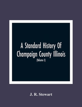 A Standard History Of Champaign County Illinois: An Authentic Narrative Of The Past, With Particular Attention To The Modern Era In The Commercial, ... People, With Family Lineage And Memoirs (Vol