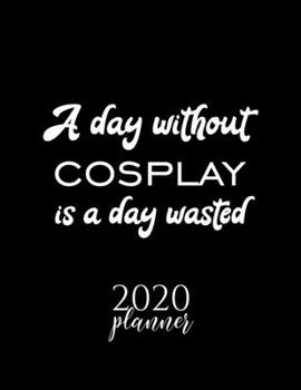 A Day Without Cosplay Is A Day Wasted 2020 Planner: Nice 2020 Calendar for Cosplay Fan | Christmas Gift Idea Cosplay Theme | Cosplay Lover Journal for 2020 | 120 pages 8.5x11 inches
