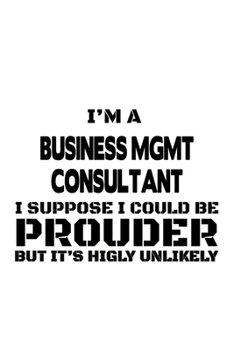I'm A Business Mgmt Consultant I Suppose I Could Be Prouder But It's Highly Unlikely: Cool Business Mgmt Consultant Notebook, Business Management ... | 6 x 9 Compact Size, 109 Blank Lined Pages