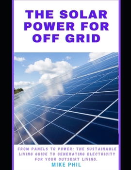 Paperback The Solar Power for Off Grid Living Guide: From Panels to Power: The Sustainable Living Manual to Generating Electricity for Outskirt Living Book