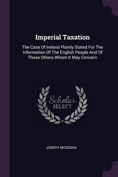 Paperback Imperial Taxation: The Case Of Ireland Plainly Stated For The Information Of The English People And Of Those Others Whom It May Concern Book