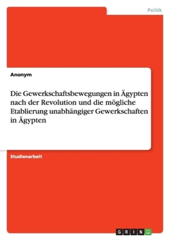 Die Gewerkschaftsbewegungen in �gypten nach der Revolution und die m�gliche Etablierung unabh�ngiger Gewerkschaften in �gypten