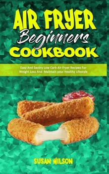 Hardcover Air Fryer Beginner's Cookbook: Easy And Savory Low Carb Air Fryer Recipes For Weight Loss And Maintain your Healthy Lifestyle Book