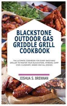 Blackstone Outdoor Gas Griddle Grill Cookbook: The Ultimate Cookbook for Every Backyard Griller to Master Your Blackstone, Pitboos, Camp Chef, Cuisinart, Weber and All Dishes