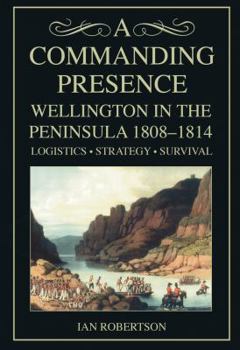 Hardcover A Commanding Presence: Wellington in the Peninsula, 1808-1814; Logistics, Strategy, Survival Book