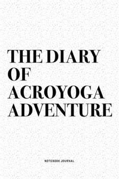 The Diary Of Acroyoga Adventure: A 6x9 Inch Notebook Journal Diary With A Bold Text Font Slogan On A Matte Cover and 120 Blank Lined Pages Makes A Great Alternative To A Card