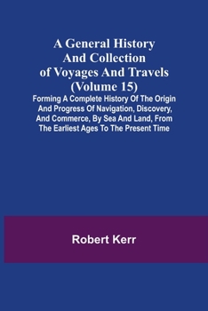 Paperback A General History and Collection of Voyages and Travels (Volume 15); Forming A Complete History Of The Origin And Progress Of Navigation, Discovery, A Book