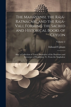 The Mahávansi, the Rájá-Ratnácari, and the Rájá-Vali, Forming the Sacred and Historical Books of Ceylon: Also, a Collection of Tracts Illustrative of ... Buddhism; Tr. From the Singhalese; Volume 2