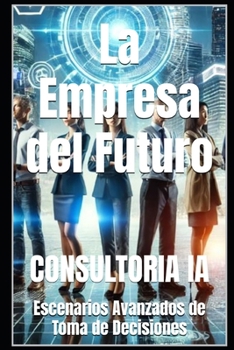 La Empresa del Futuro: Escenarios Avanzados de Toma de Decisiones (Estrategias del Mañana: La Guía Definitiva para la Toma de Decisiones Empresariales) (Spanish Edition)