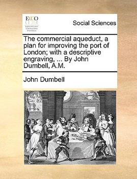 Paperback The Commercial Aqueduct, a Plan for Improving the Port of London; With a Descriptive Engraving, ... by John Dumbell, A.M. Book