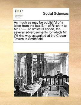 As much as may be publish'd of a letter from the late B--- of R--ch--r to Mr. P----. To which is added, the several advertisements for which Mr. ... assaulted at the Crown-Tavern in Smithfield.