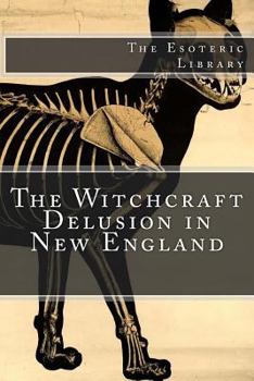 The Witchcraft Delusion in New England; Its Rise, Progress, and Termination, as Exhibited by Dr. Cotton Mather in the Wonders of the Invisible World, and by Mr. Robert Calef in His More Wonders of the