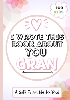 Paperback I Wrote This Book About You Gran: A Child's Fill in The Blank Gift Book For Their Special Gran Perfect for Kid's 7 x 10 inch Book