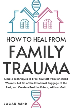 How to Heal from Family Trauma: Simple Techniques to Free Yourself from Inherited Wounds, Let Go of the Emotional Baggage of the Past, and Create a Positive Future, without Guilt (Calm Your Mind NOW!)
