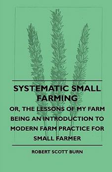 Hardcover Systematic Small Farming - Or, The Lessons Of My Farm Being An Introduction To Modern Farm Practice For Small Farmer Book