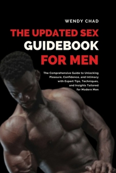 Paperback The Updated Sex Guidebook for Men: The Comprehensive Guide to Unlocking Pleasure, Confidence, and Intimacy with Expert Tips, Techniques, and Insights Book