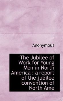 The Jubilee of Work for Young Men in North America: a report of the jubilee convention of North Ame