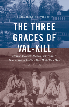 Hardcover The Three Graces of Val-Kill: Eleanor Roosevelt, Marion Dickerman, and Nancy Cook in the Place They Made Their Own Book