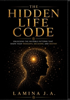 THE HIDDEN LIFE CODE: UNLOCKING THE INVISIBLE PATTERNS THAT SHAPE YOUR THOUGHTS, DECISIONS, AND DESTINY