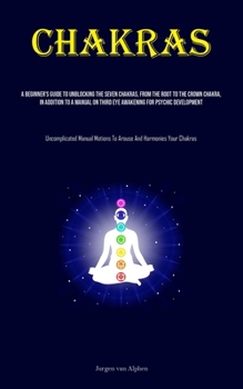 Chakras: A Beginner's Guide To Unblocking The Seven Chakras, From The Root To The Crown Chakra, In Addition To A Manual On Third Eye Awakening For ... Motions To Arouse And Harmonies Your Chakras)