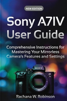 Sony A7IV User Guide: Comprehensive Instructions for Mastering Your Mirrorless Camera’s Features and Settings