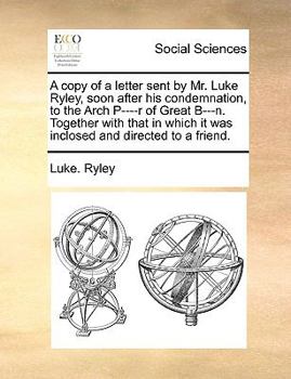 Paperback A Copy of a Letter Sent by Mr. Luke Ryley, Soon After His Condemnation, to the Arch P----R of Great B---N. Together with That in Which It Was Inclosed Book