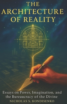 The Architecture of Reality: Essays on Power, Imagination, and the Bureaucracy of the Divine