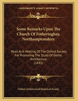 Some Remarks Upon The Church Of Fotheringhay, Northamptonshire: Read At A Meeting Of The Oxford Society For Promoting The Study Of Gothic Architecture
