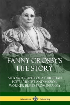 Paperback Fanny Crosby's Life Story: Autobiography of a Christian Poet, Lyricist and Mission Worker Blind from Infancy Book