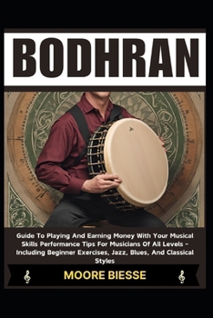 BODHRAN: Guide To Playing And Earning Money With Your Musical Skills Performance Tips For Musicians Of All Levels - Including Beginner Exercises, Jazz, Blues, And Classical Styles