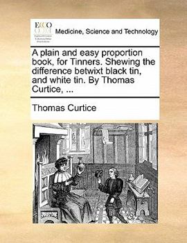 Paperback A plain and easy proportion book, for Tinners. Shewing the difference betwixt black tin, and white tin. By Thomas Curtice, ... Book