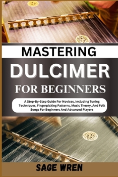 MASTERING DULCIMER FOR BEGINNERS: A Step-By-Step Guide For Novices, Including Tuning Techniques, Fingerpicking Patterns, Music Theory, And Folk Songs For Beginners And Advanced Players!"
