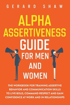 Paperback Alpha Assertiveness Guide for Men and Women: The Workbook for Training Assertive Behavior and Communication Skills to Live Bold, Command Respect and G Book