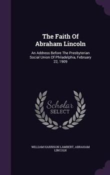 Hardcover The Faith Of Abraham Lincoln: An Address Before The Presbyterian Social Union Of Philadelphia, February 22, 1909 Book