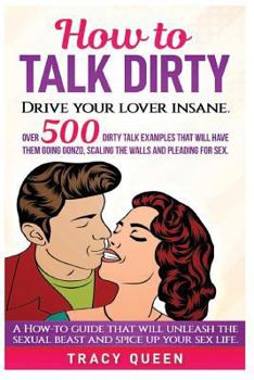 Paperback How to Talk Dirty: Over 500 Dirty Talk Examples that Will Have them Going Gonzo, Scaling the Walls and Pleading for Sex Book