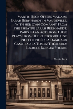 Martin Beck Offers Madame Sarah Bernhardt in Vaudeville, With her own Company From the ThÃ(c)âtre Sarah Bernhardt, Paris, in an act From These Plays ... La Tosca; ThÃ(c)odora; Lucrece Borgia; Phedre