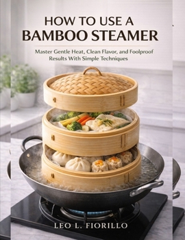 How To Use A Bamboo Steamer: Master Gentle Heat, Clean Flavor, and Foolproof Results With Simple Techniques