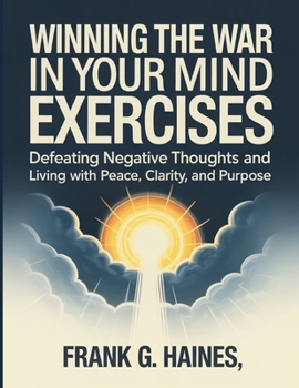 Winning The War In Your Mind Exercises: Defeating Negative Thoughts and Living with Peace, Clarity, and Purpose