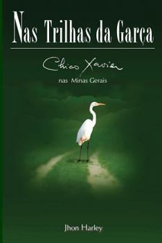 Nas Trilhas da Garça: Chico Xavier nas Minas Gerais (Segunda Biografia de Chico Xavier Por Jhon Harley)