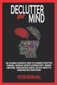 Paperback Declutter Your Mind: The Ultimate Scientific Guide to Eliminate Deceptive Thinking, Increase Energy & Productivity, Manage Emotions, Using Success Habits, Relieve Anxiety & Worrying with Meditation Book