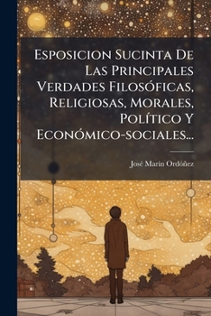 Esposicion Sucinta De Las Principales Verdades Filosóficas, Religiosas, Morales, Político Y Económico-sociales...