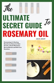 The Ultimate Secret Guide to Rosemary Oil: Harnessing it's Healing Benefits for Essential Hair Growth , Health Remedies, Beauty Rituals and Self-Care Practices