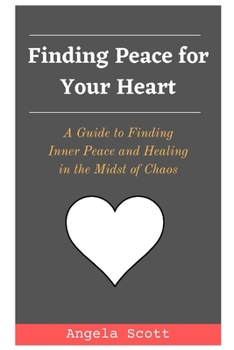 Finding Peace for Your Heart: A Guide to Finding Inner Peace and Healing in the Midst of Chaos