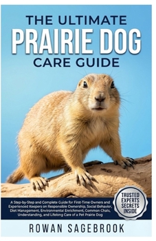 The Ultimate Prairie Dog Care Guide: A Step-By-Step Handbook for First-Time Owners & Experienced Keepers on Responsible Ownership, Social Behavior, Di
