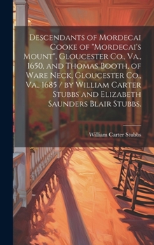 Descendants of Mordecai Cooke of "Mordecai's Mount", Gloucester Co., Va., 1650, and Thomas Booth, of Ware Neck, Gloucester Co., Va., 1685 / by William ... Stubbs and Elizabeth Saunders Blair Stubbs.
