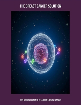Paperback The Breast Cancer Solution: Tiny Crucial Elements To Eliminate Breast Cancer Book