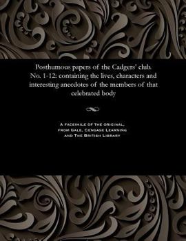 Posthumous Papers of the Cadgers' Club. No. 1-12: Containing the Lives, Characters and Interesting Anecdotes of the Members of That Celebrated Body